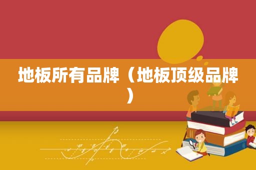 地板所有品牌（地板顶级品牌）