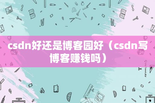csdn好还是博客园好（csdn写博客赚钱吗）