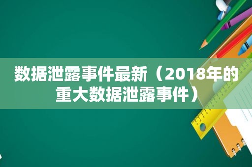 数据泄露事件最新（2018年的重大数据泄露事件）