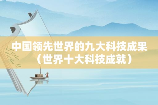 中国领先世界的九大科技成果（世界十大科技成就）