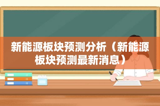 新能源板块预测分析（新能源板块预测最新消息）