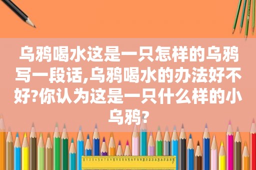 乌鸦喝水这是一只怎样的乌鸦写一段话,乌鸦喝水的办法好不好?你认为这是一只什么样的小乌鸦?