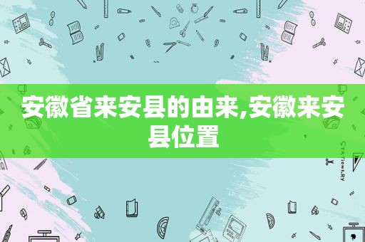 安徽省来安县的由来,安徽来安县位置