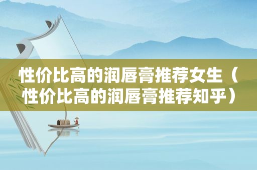 性价比高的润唇膏推荐女生（性价比高的润唇膏推荐知乎）