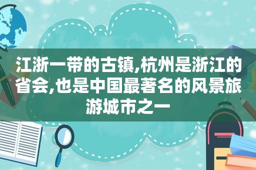 江浙一带的古镇,杭州是浙江的省会,也是中国最著名的风景旅游城市之一