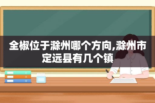 全椒位于滁州哪个方向,滁州市定远县有几个镇