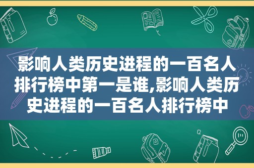 影响人类历史进程的一百名人排行榜中第一是谁,影响人类历史进程的一百名人排行榜中