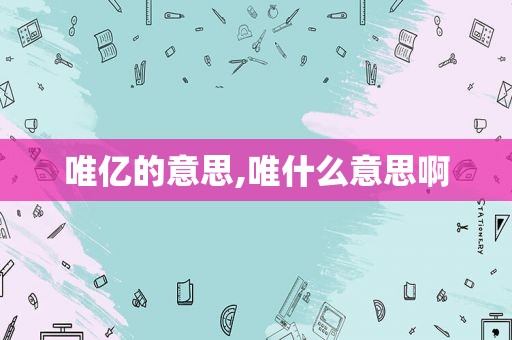 唯亿的意思,唯什么意思啊