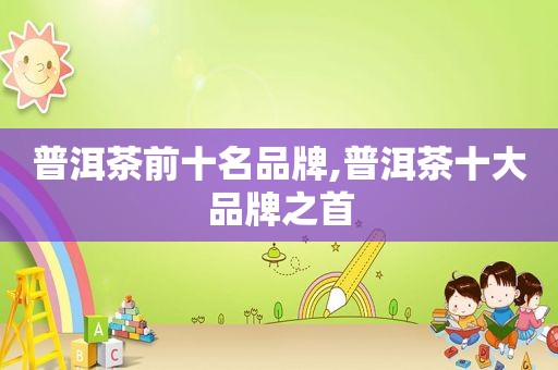 普洱茶前十名品牌,普洱茶十大品牌之首