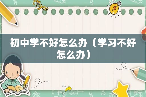 初中学不好怎么办（学习不好怎么办）