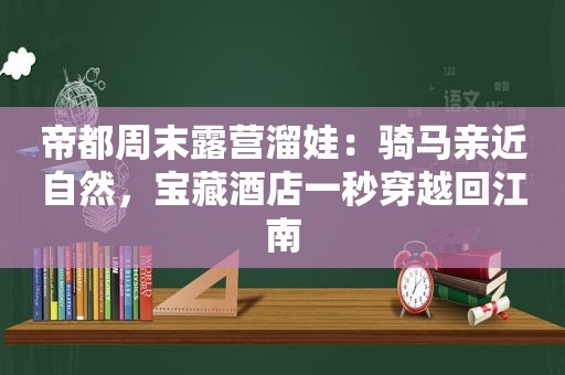 帝都周末露营溜娃：骑马亲近自然，宝藏酒店一秒穿越回江南