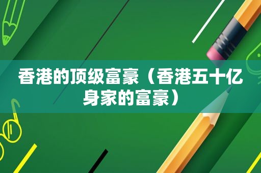 香港的顶级富豪（香港五十亿身家的富豪）