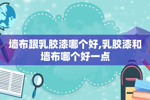 墙布跟乳胶漆哪个好,乳胶漆和墙布哪个好一点