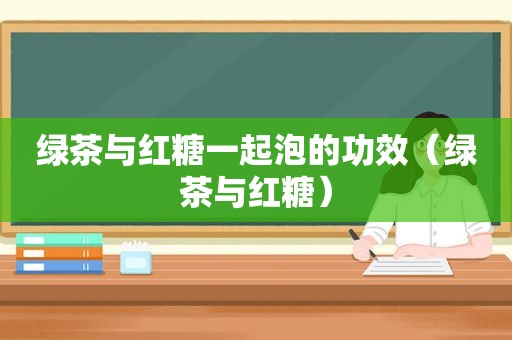 绿茶与红糖一起泡的功效（绿茶与红糖）