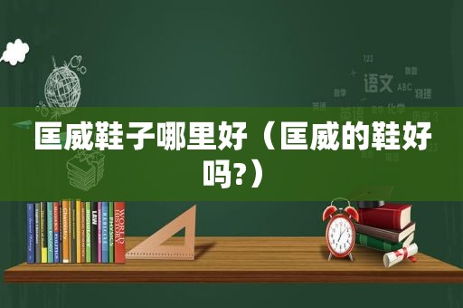 匡威鞋子哪里好（匡威的鞋好吗?）