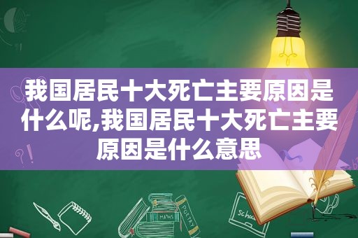 我国居民十大死亡主要原因是什么呢,我国居民十大死亡主要原因是什么意思