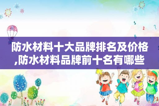 防水材料十大品牌排名及价格,防水材料品牌前十名有哪些