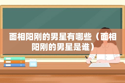 面相阳刚的男星有哪些（面相阳刚的男星是谁）