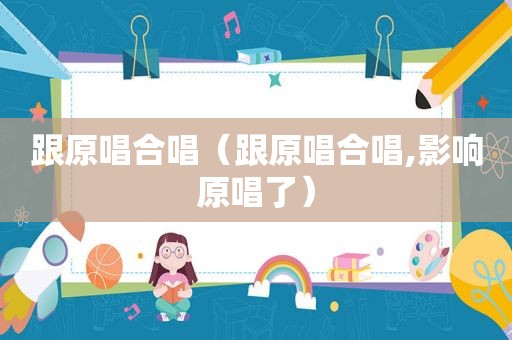 跟原唱合唱（跟原唱合唱,影响原唱了）