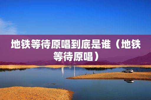 地铁等待原唱到底是谁（地铁等待原唱）