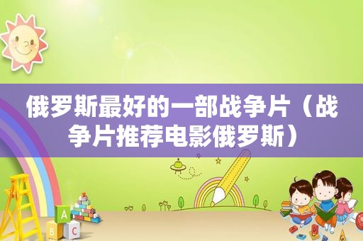 俄罗斯最好的一部战争片（战争片推荐电影俄罗斯）