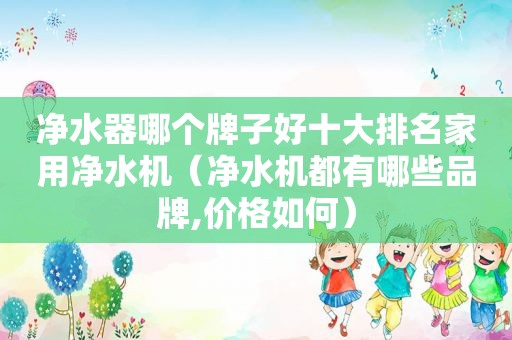 净水器哪个牌子好十大排名家用净水机（净水机都有哪些品牌,价格如何）