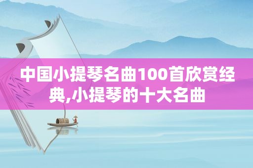 中国小提琴名曲100首欣赏经典,小提琴的十大名曲