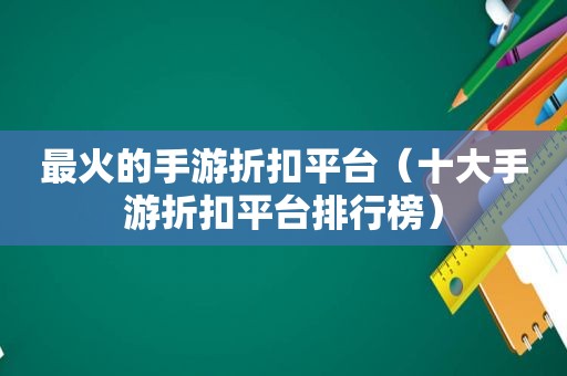 最火的手游折扣平台（十大手游折扣平台排行榜）