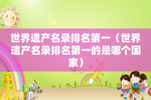 世界遗产名录排名第一（世界遗产名录排名第一的是哪个国家）