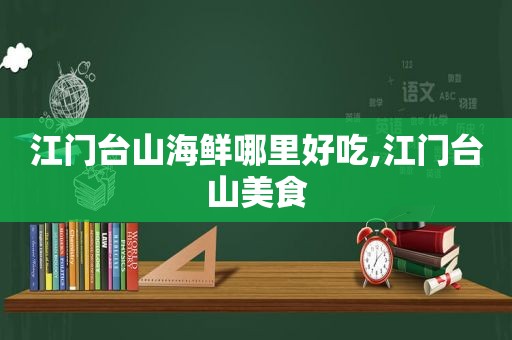 江门台山海鲜哪里好吃,江门台山美食