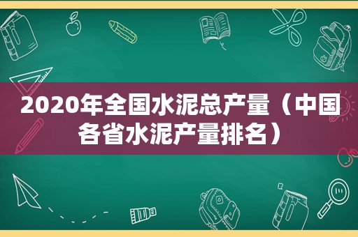 2020年全国水泥总产量（中国各省水泥产量排名）