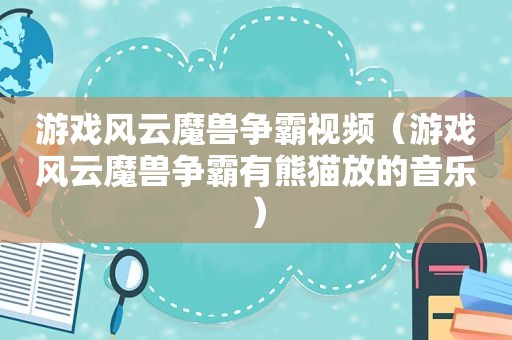 游戏风云魔兽争霸视频（游戏风云魔兽争霸有熊猫放的音乐）