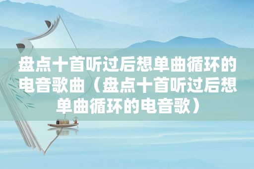 盘点十首听过后想单曲循环的电音歌曲（盘点十首听过后想单曲循环的电音歌）