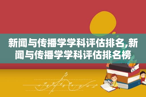 新闻与传播学学科评估排名,新闻与传播学学科评估排名榜