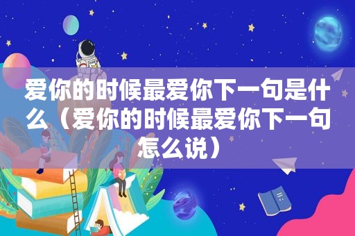 爱你的时候最爱你下一句是什么（爱你的时候最爱你下一句怎么说）