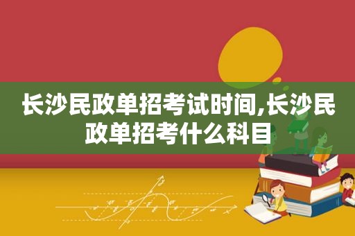 长沙民政单招考试时间,长沙民政单招考什么科目