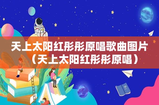 天上太阳红彤彤原唱歌曲图片（天上太阳红彤彤原唱）
