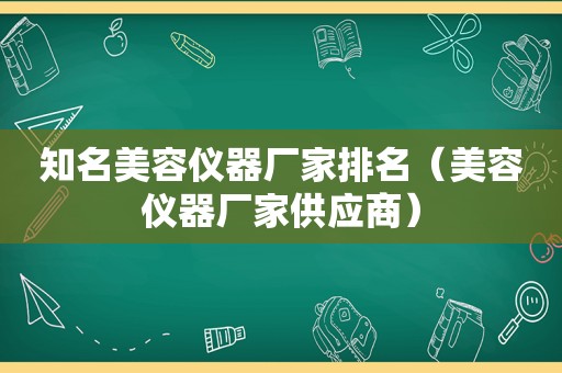 知名美容仪器厂家排名（美容仪器厂家供应商）