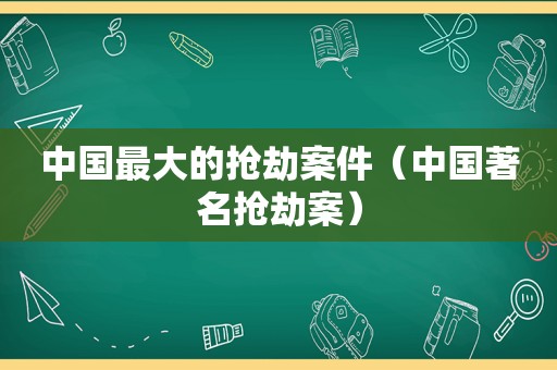 中国最大的抢劫案件（中国著名抢劫案）