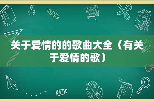 关于爱情的的歌曲大全（有关于爱情的歌）