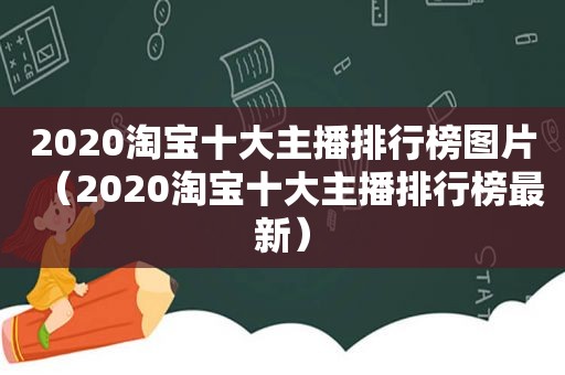 2020淘宝十大主播排行榜图片（2020淘宝十大主播排行榜最新）