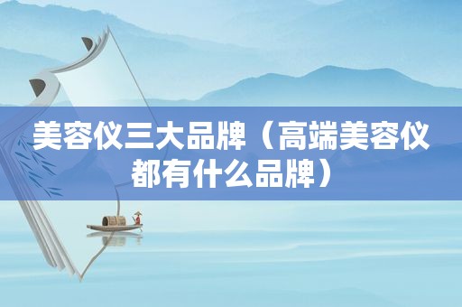 美容仪三大品牌（高端美容仪都有什么品牌）