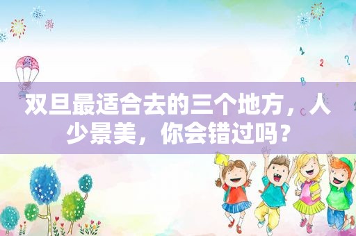双旦最适合去的三个地方，人少景美，你会错过吗？