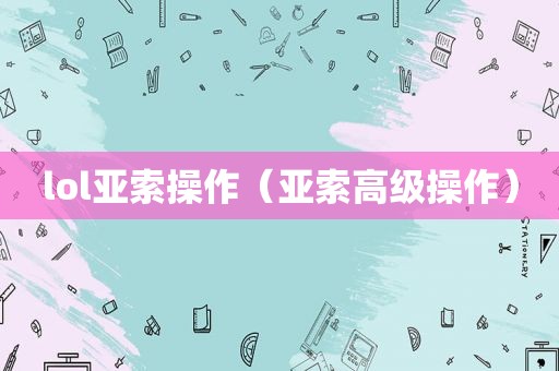 lol亚索操作（亚索高级操作）