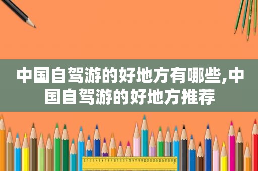 中国自驾游的好地方有哪些,中国自驾游的好地方推荐
