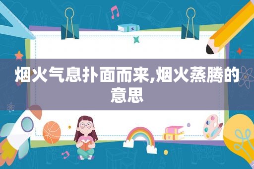 烟火气息扑面而来,烟火蒸腾的意思