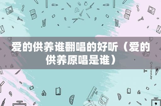 爱的供养谁翻唱的好听（爱的供养原唱是谁）
