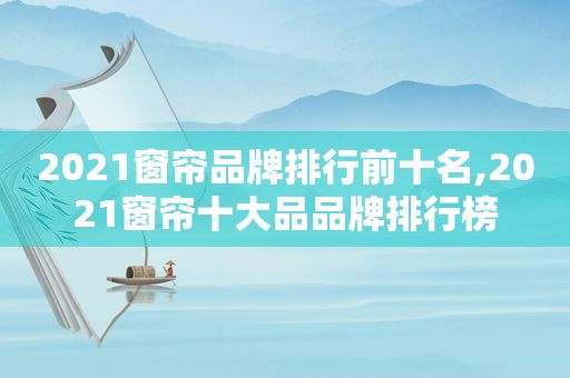 2021窗帘品牌排行前十名,2021窗帘十大品品牌排行榜