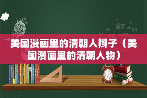 美国漫画里的清朝人辫子（美国漫画里的清朝人物）