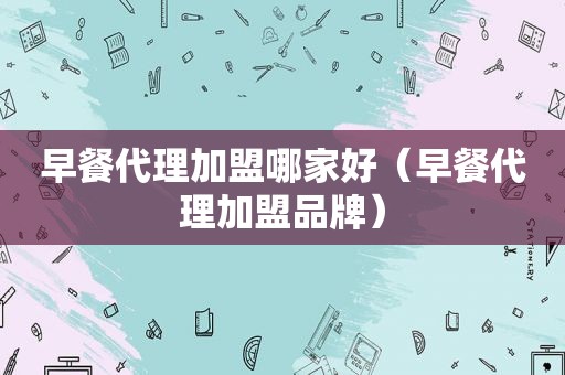 早餐代理加盟哪家好（早餐代理加盟品牌）